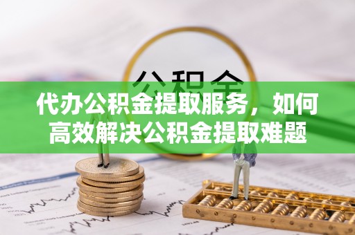 三亚代办公积金提取服务，如何高效解决公积金提取难题