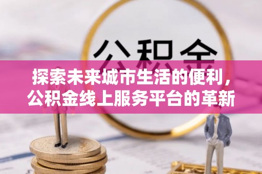 三亚探索未来城市生活的便利，公积金线上服务平台的革新与机遇