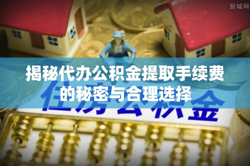 三亚揭秘代办公积金提取手续费的秘密与合理选择
