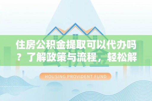 三亚住房公积金提取可以代办吗？了解政策与流程，轻松解决你的疑问