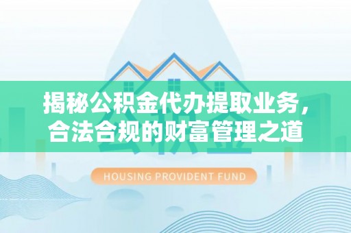 三亚揭秘公积金代办提取业务，合法合规的财富管理之道