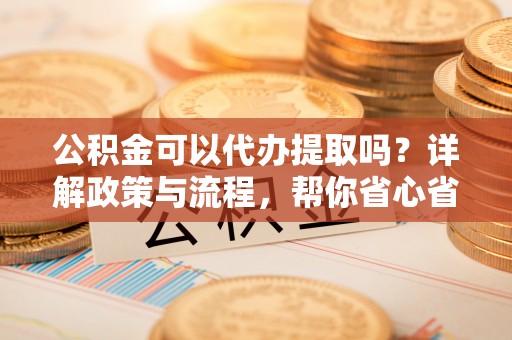 三亚公积金可以代办提取吗？详解政策与流程，帮你省心省力