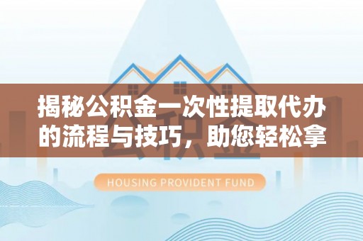 三亚揭秘公积金一次性提取代办的流程与技巧，助您轻松拿钱！