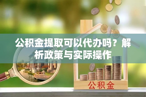三亚公积金提取可以代办吗？解析政策与实际操作