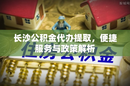 三亚长沙公积金代办提取，便捷服务与政策解析