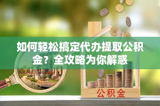 三亚如何轻松搞定代办提取公积金？全攻略为你解惑