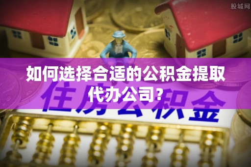 三亚如何选择合适的公积金提取代办公司？
