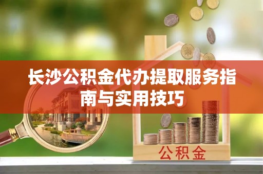 三亚长沙公积金代办提取服务指南与实用技巧