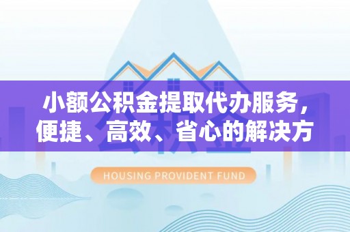 三亚小额公积金提取代办服务，便捷、高效、省心的解决方案