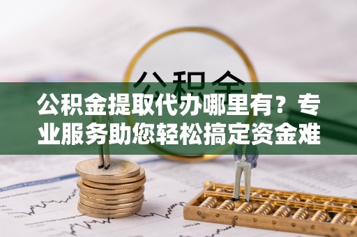 三亚公积金提取代办哪里有？专业服务助您轻松搞定资金难题