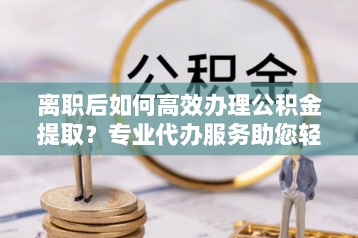 三亚离职后如何高效办理公积金提取？专业代办服务助您轻松搞定
