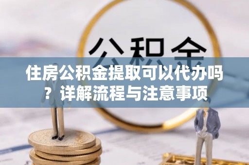 三亚住房公积金提取可以代办吗？详解流程与注意事项