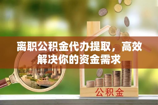 三亚离职公积金代办提取，高效解决你的资金需求