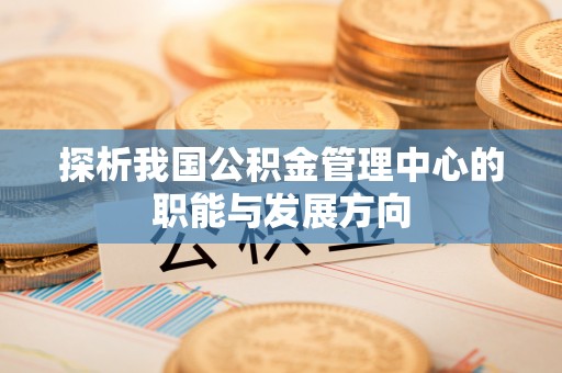 三亚探析我国公积金管理中心的职能与发展方向