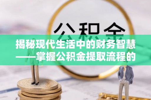 三亚揭秘现代生活中的财务智慧——掌握公积金提取流程的关键步骤