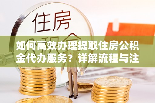 三亚如何高效办理提取住房公积金代办服务？详解流程与注意事项