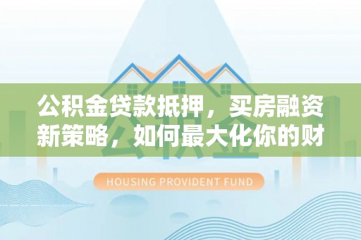 三亚公积金贷款抵押，买房融资新策略，如何最大化你的财务自由