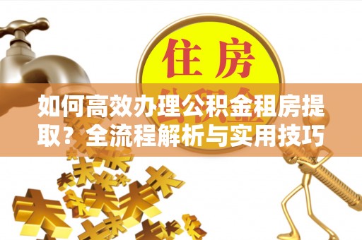 三亚如何高效办理公积金租房提取？全流程解析与实用技巧