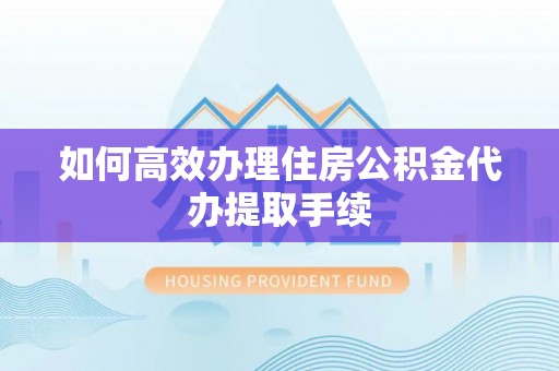 三亚如何高效办理住房公积金代办提取手续
