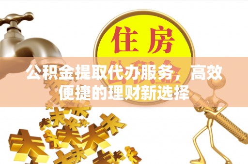 三亚公积金提取代办服务，高效便捷的理财新选择