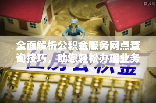 三亚全面解析公积金服务网点查询技巧，助您轻松办理业务