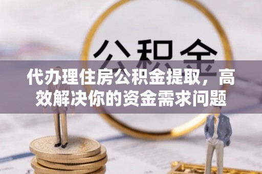 三亚代办理住房公积金提取，高效解决你的资金需求问题