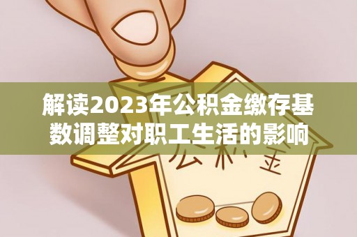 三亚解读2023年公积金缴存基数调整对职工生活的影响