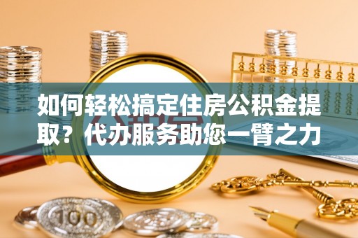 三亚如何轻松搞定住房公积金提取？代办服务助您一臂之力