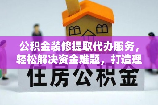 三亚公积金装修提取代办服务，轻松解决资金难题，打造理想家居
