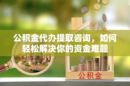 三亚公积金代办提取咨询，如何轻松解决你的资金难题