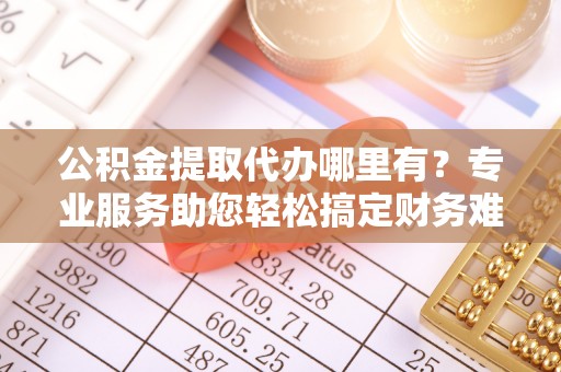 三亚公积金提取代办哪里有？专业服务助您轻松搞定财务难题