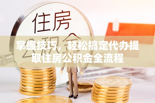 三亚掌握技巧，轻松搞定代办提取住房公积金全流程