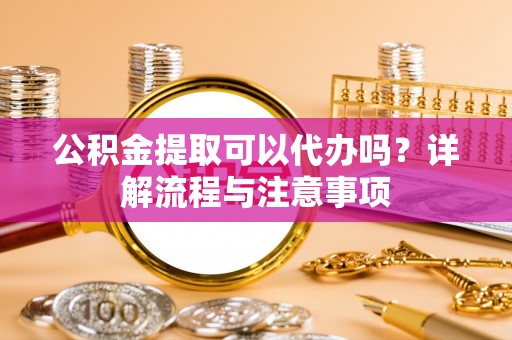 三亚公积金提取可以代办吗？详解流程与注意事项