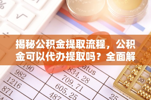 三亚揭秘公积金提取流程，公积金可以代办提取吗？全面解析与操作指南