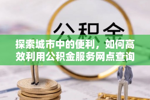 三亚探索城市中的便利，如何高效利用公积金服务网点查询