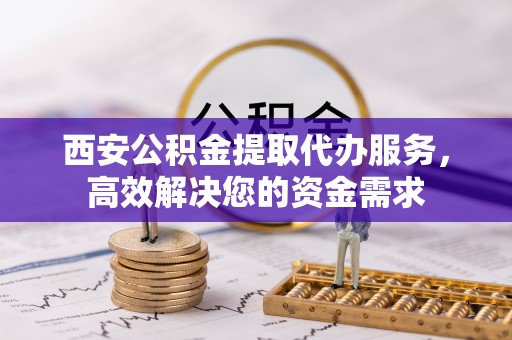 三亚西安公积金提取代办服务，高效解决您的资金需求