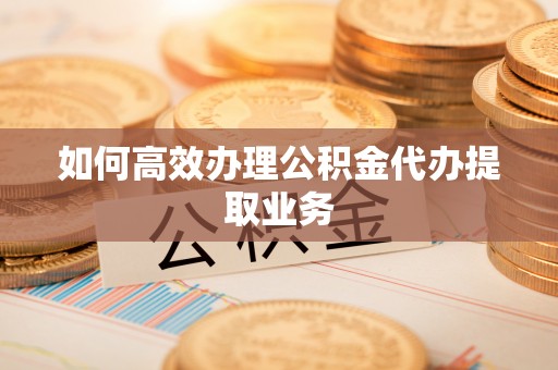 三亚如何高效办理公积金代办提取业务