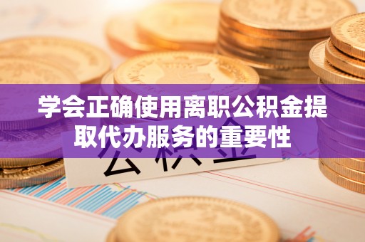 三亚学会正确使用离职公积金提取代办服务的重要性