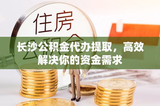 三亚长沙公积金代办提取，高效解决你的资金需求