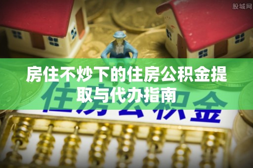 三亚房住不炒下的住房公积金提取与代办指南