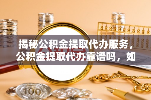 三亚揭秘公积金提取代办服务，公积金提取代办靠谱吗，如何选择放心渠道？