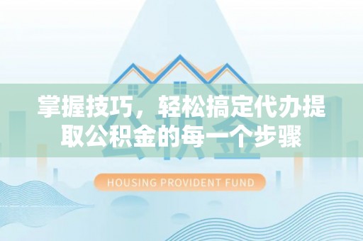 三亚掌握技巧，轻松搞定代办提取公积金的每一个步骤