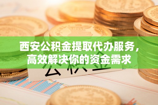 三亚西安公积金提取代办服务，高效解决你的资金需求