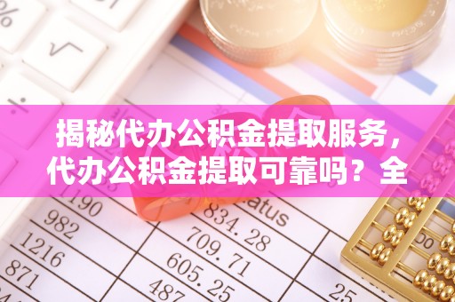 三亚揭秘代办公积金提取服务，代办公积金提取可靠吗？全面分析与选择指南