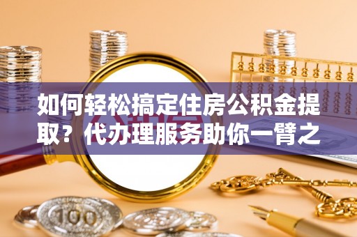 三亚如何轻松搞定住房公积金提取？代办理服务助你一臂之力