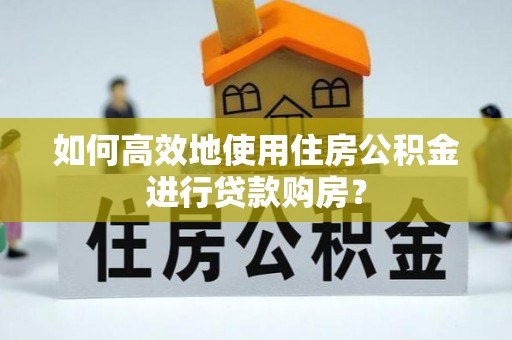 三亚如何高效地使用住房公积金进行贷款购房？