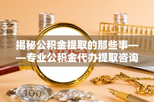 三亚揭秘公积金提取的那些事——专业公积金代办提取咨询服务指南