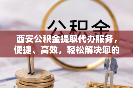 三亚西安公积金提取代办服务，便捷、高效，轻松解决您的资金需求