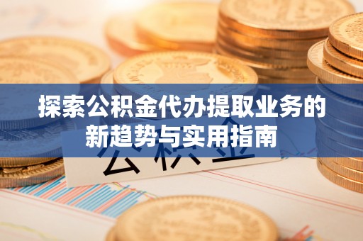 三亚探索公积金代办提取业务的新趋势与实用指南