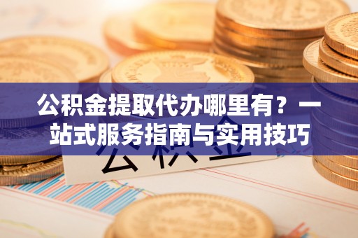三亚公积金提取代办哪里有？一站式服务指南与实用技巧